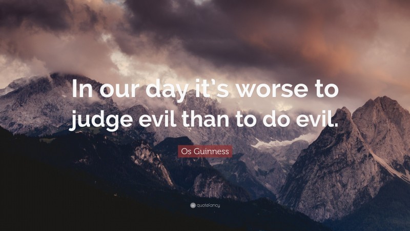 Os Guinness Quote: “In our day it’s worse to judge evil than to do evil.”