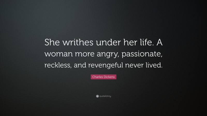Charles Dickens Quote: “She writhes under her life. A woman more angry, passionate, reckless, and revengeful never lived.”