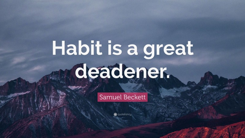 Samuel Beckett Quote: “Habit is a great deadener.”