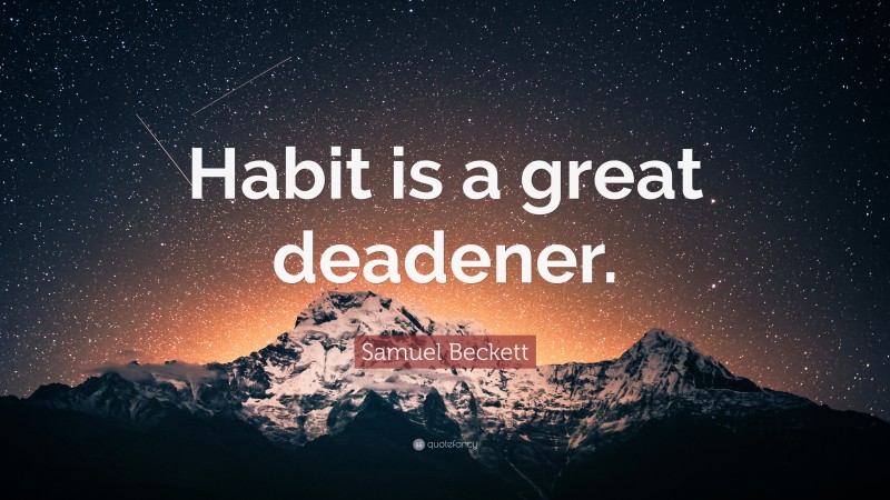 Samuel Beckett Quote: “Habit is a great deadener.”