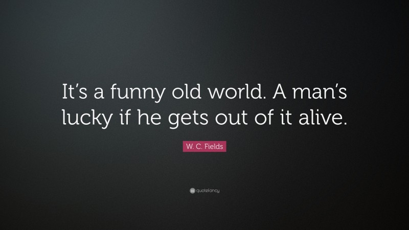 W. C. Fields Quote: “It’s a funny old world. A man’s lucky if he gets out of it alive.”