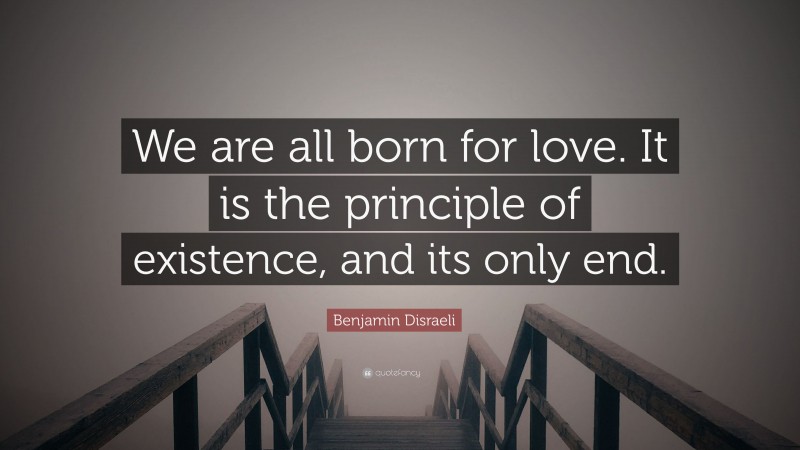 Benjamin Disraeli Quote: “We are all born for love. It is the principle of existence, and its only end.”