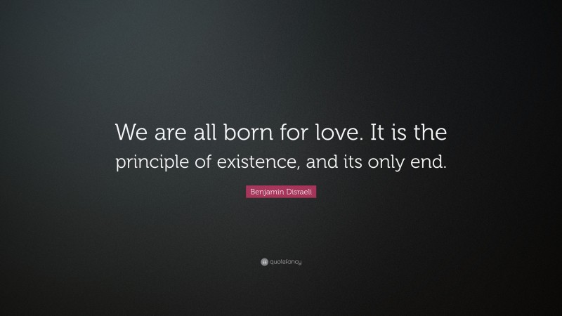 Benjamin Disraeli Quote: “We are all born for love. It is the principle of existence, and its only end.”