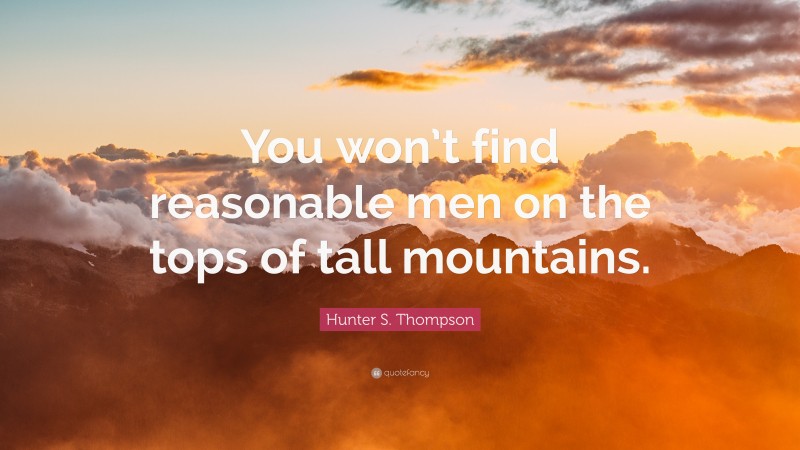 Hunter S. Thompson Quote: “You won’t find reasonable men on the tops of tall mountains.”