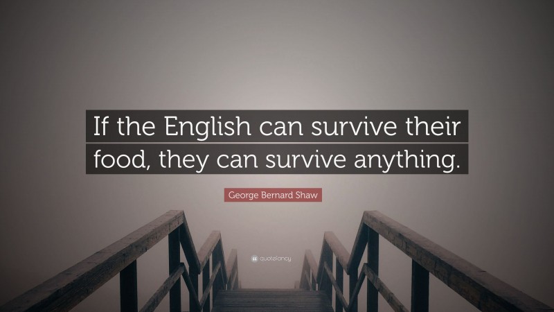 George Bernard Shaw Quote: “If the English can survive their food, they can survive anything.”