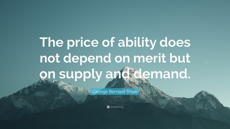 George Bernard Shaw Quote: “The price of ability does not depend on merit but on supply and demand.”