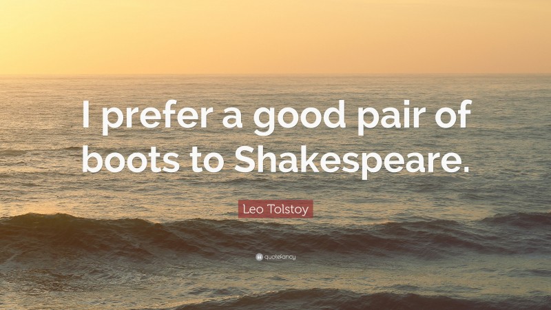 Leo Tolstoy Quote: “I prefer a good pair of boots to Shakespeare.”
