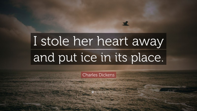 Charles Dickens Quote: “I stole her heart away and put ice in its place.”
