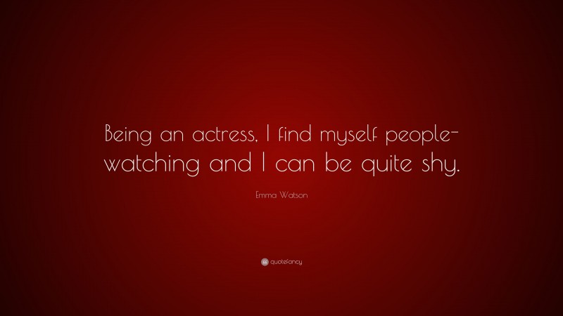Emma Watson Quote: “Being an actress, I find myself people-watching and I can be quite shy.”