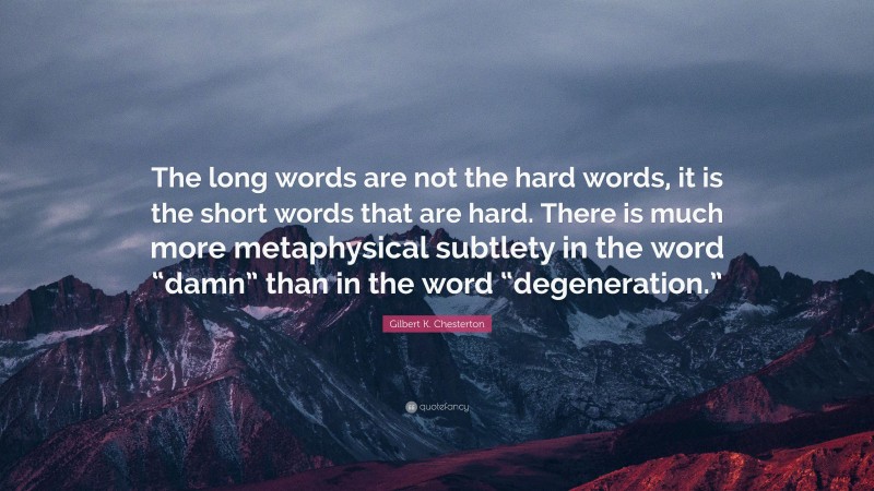 Gilbert K. Chesterton Quote: “The long words are not the hard words, it is the short words that are hard. There is much more metaphysical subtlety in the word “damn” than in the word “degeneration.””