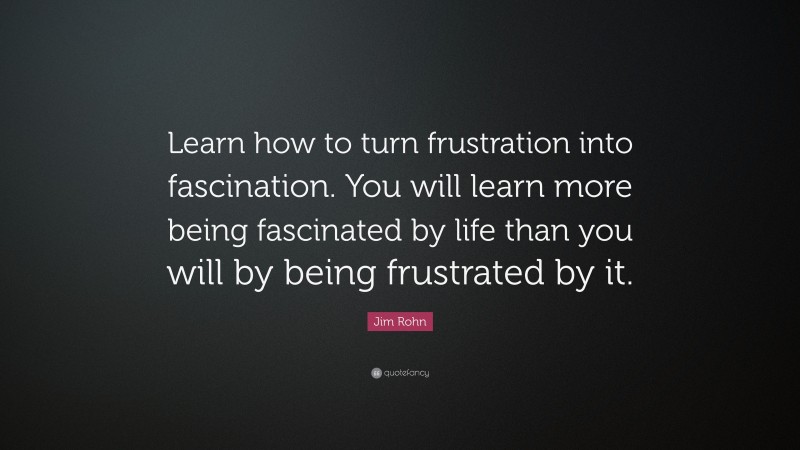 Jim Rohn Quote: “Learn how to turn frustration into fascination. You will learn more being fascinated by life than you will by being frustrated by it.”