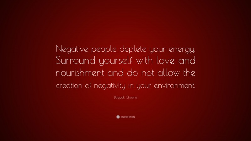 Deepak Chopra Quote: “Negative people deplete your energy. Surround yourself with love and nourishment and do not allow the creation of negativity in your environment.”