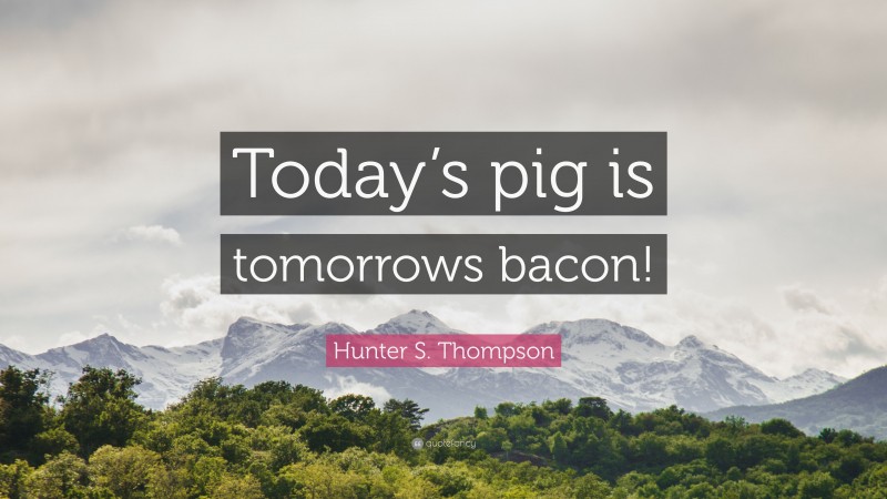 Hunter S. Thompson Quote: “Today’s pig is tomorrows bacon!”