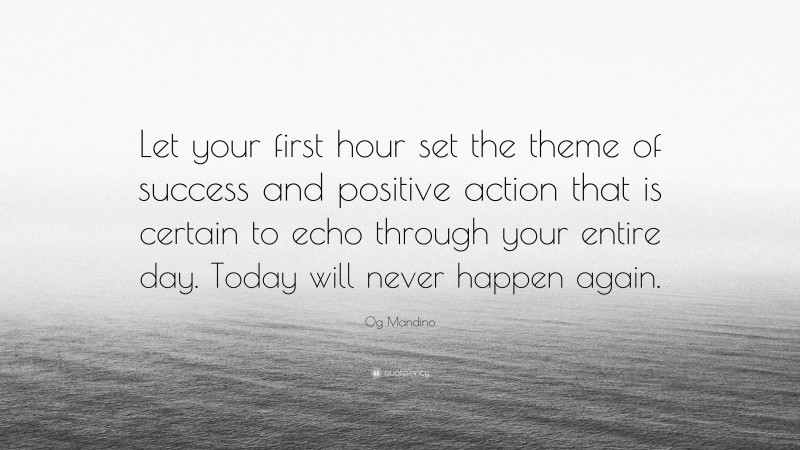 Og Mandino Quote: “Let your first hour set the theme of success and positive action that is certain to echo through your entire day. Today will never happen again.”
