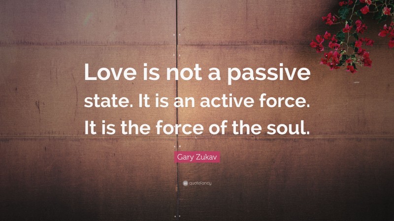 Gary Zukav Quote: “Love is not a passive state. It is an active force. It is the force of the soul.”