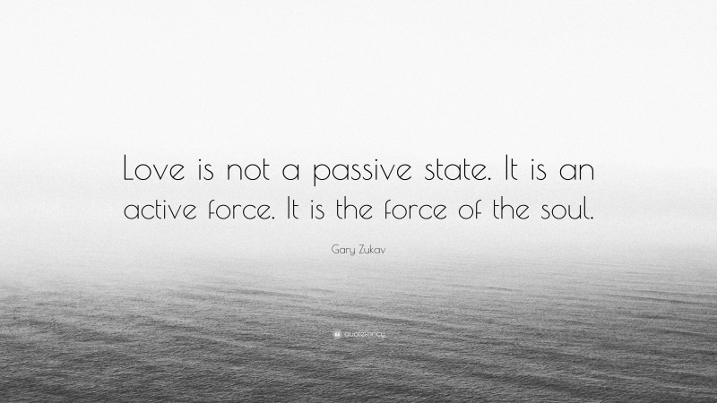 Gary Zukav Quote: “Love is not a passive state. It is an active force. It is the force of the soul.”