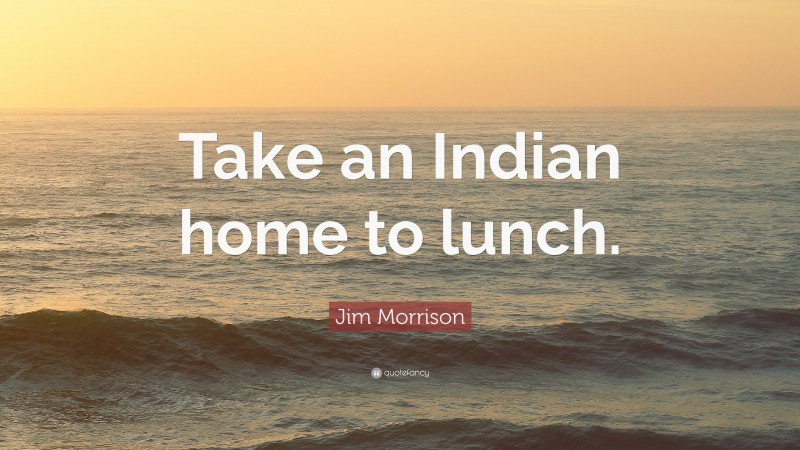 Jim Morrison Quote: “Take an Indian home to lunch.”