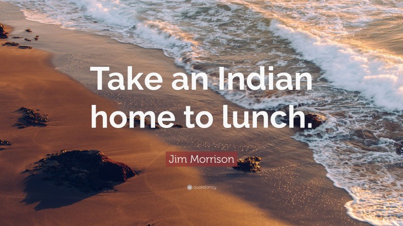 Jim Morrison Quote: “Take an Indian home to lunch.”