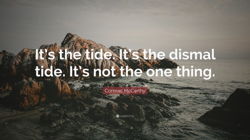 Cormac McCarthy Quote: “It’s the tide. It’s the dismal tide. It’s not the one thing.”