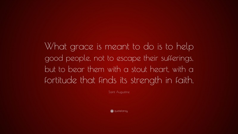 Saint Augustine Quote: “What grace is meant to do is to help good people, not to escape their sufferings, but to bear them with a stout heart, with a fortitude that finds its strength in faith.”