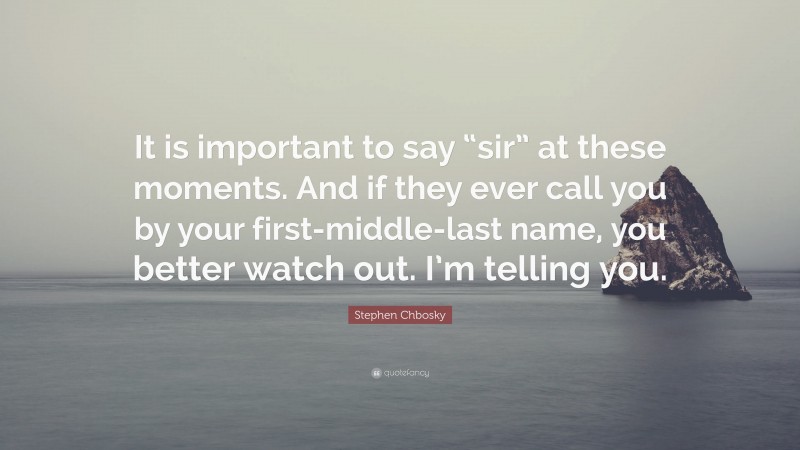 Stephen Chbosky Quote: “It is important to say “sir” at these moments. And if they ever call you by your first-middle-last name, you better watch out. I’m telling you.”