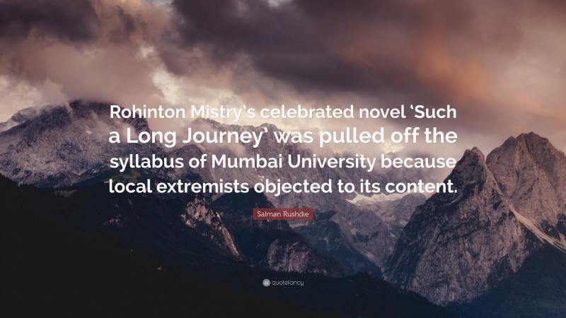 Salman Rushdie Quote: “Rohinton Mistry’s celebrated novel ‘Such a Long Journey’ was pulled off the syllabus of Mumbai University because local extremists objected to its content.”