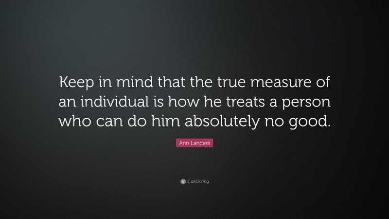 Ann Landers Quote: “Keep in mind that the true measure of an individual is how he treats a person who can do him absolutely no good.”