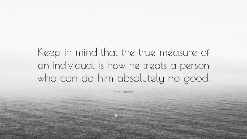Ann Landers Quote: “Keep in mind that the true measure of an individual is how he treats a person who can do him absolutely no good.”