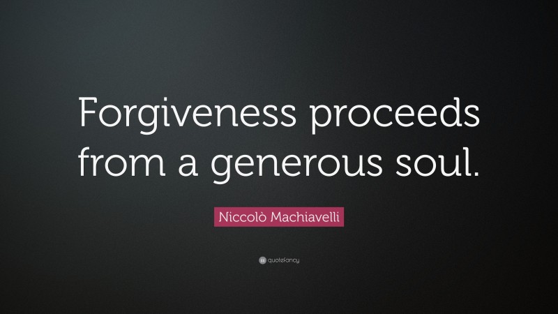 Niccolò Machiavelli Quote: “Forgiveness proceeds from a generous soul.”