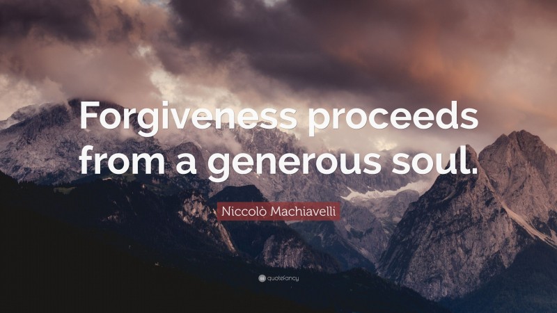 Niccolò Machiavelli Quote: “Forgiveness proceeds from a generous soul.”