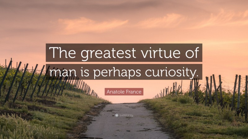 Anatole France Quote: “The greatest virtue of man is perhaps curiosity.”