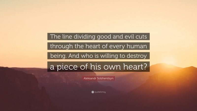 Aleksandr Solzhenitsyn Quote: “The line dividing good and evil cuts through the heart of every human being. And who is willing to destroy a piece of his own heart?”