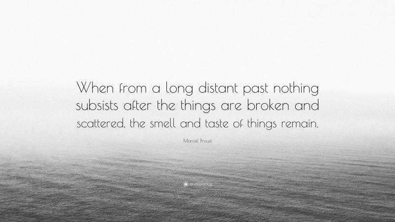 Marcel Proust Quote: “When from a long distant past nothing subsists after the things are broken and scattered, the smell and taste of things remain.”
