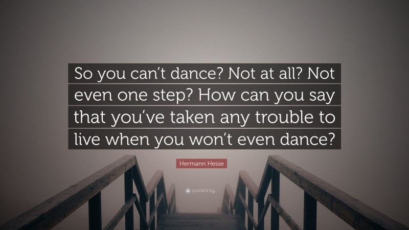 Hermann Hesse Quote: “So you can’t dance? Not at all? Not even one step? How can you say that you’ve taken any trouble to live when you won’t even dance?”