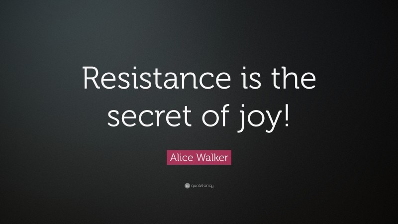 Alice Walker Quote: “Resistance is the secret of joy!”