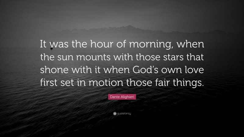 Dante Alighieri Quote: “It was the hour of morning, when the sun mounts with those stars that shone with it when God’s own love first set in motion those fair things.”