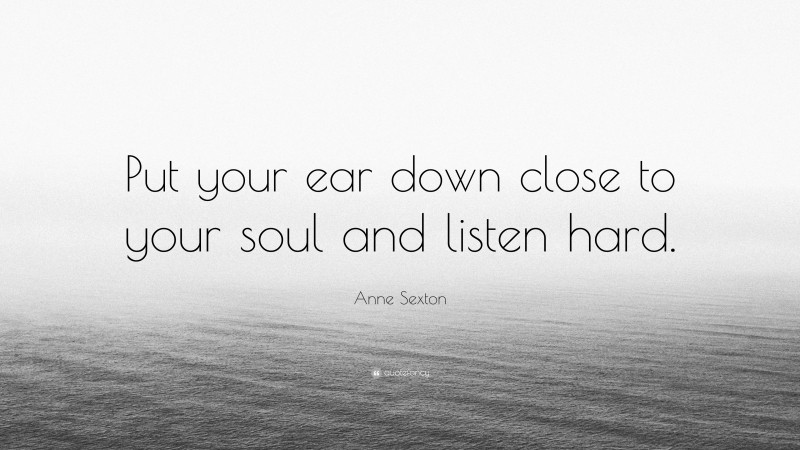 Anne Sexton Quote: “Put your ear down close to your soul and listen hard.”