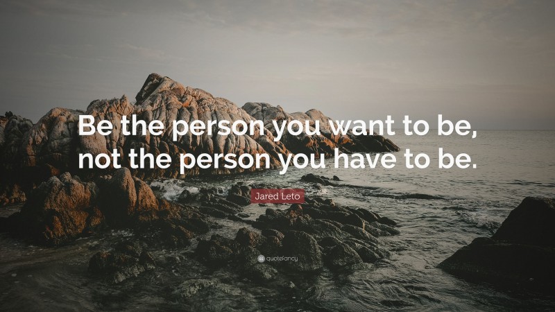 Jared Leto Quote: “Be the person you want to be, not the person you have to be.”