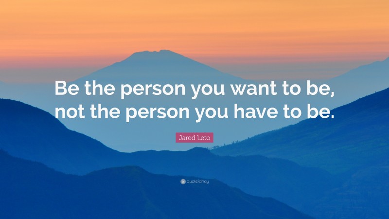 Jared Leto Quote: “Be the person you want to be, not the person you have to be.”