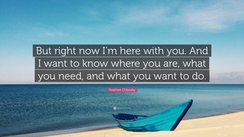 Stephen Chbosky Quote: “But right now I’m here with you. And I want to know where you are, what you need, and what you want to do.”