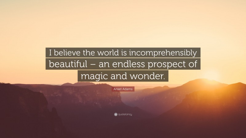 Ansel Adams Quote: “I believe the world is incomprehensibly beautiful – an endless prospect of magic and wonder.”