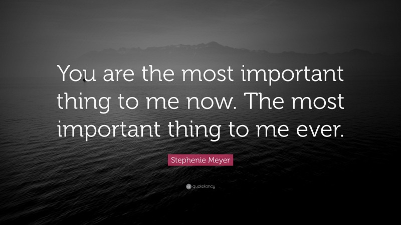 Stephenie Meyer Quote: “You are the most important thing to me now. The most important thing to me ever.”
