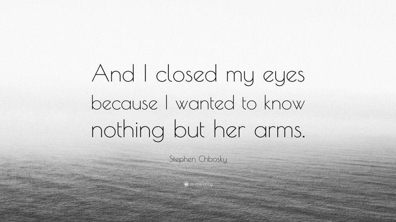 Stephen Chbosky Quote: “And I closed my eyes because I wanted to know nothing but her arms.”