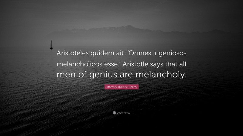 Marcus Tullius Cicero Quote: “Aristoteles quidem ait: ‘Omnes ingeniosos melancholicos esse.’ Aristotle says that all men of genius are melancholy.”