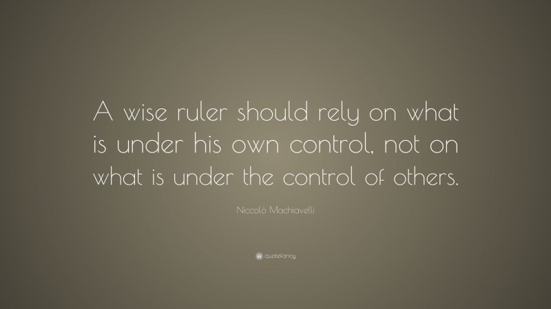 Niccolò Machiavelli Quote: “A wise ruler should rely on what is under his own control, not on what is under the control of others.”