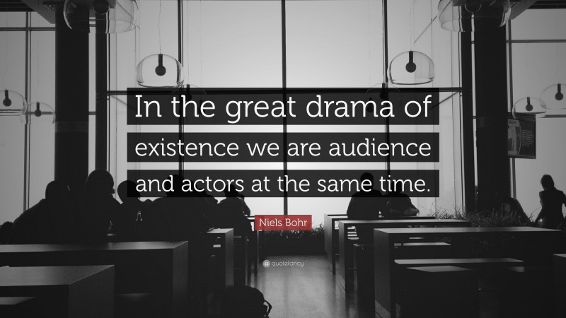 Niels Bohr Quote: “In the great drama of existence we are audience and actors at the same time.”