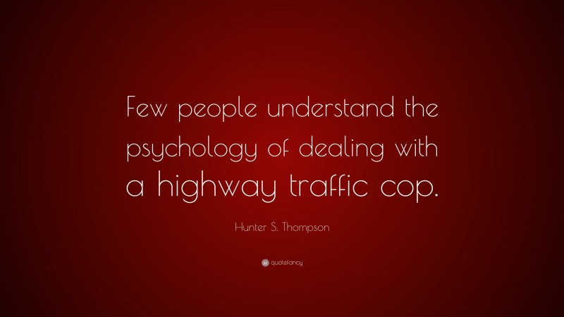Hunter S. Thompson Quote: “Few people understand the psychology of dealing with a highway traffic cop.”