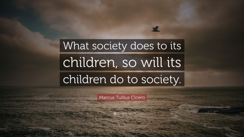 Marcus Tullius Cicero Quote: “What society does to its children, so will its children do to society.”