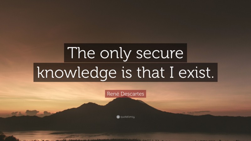 René Descartes Quote: “The only secure knowledge is that I exist.”