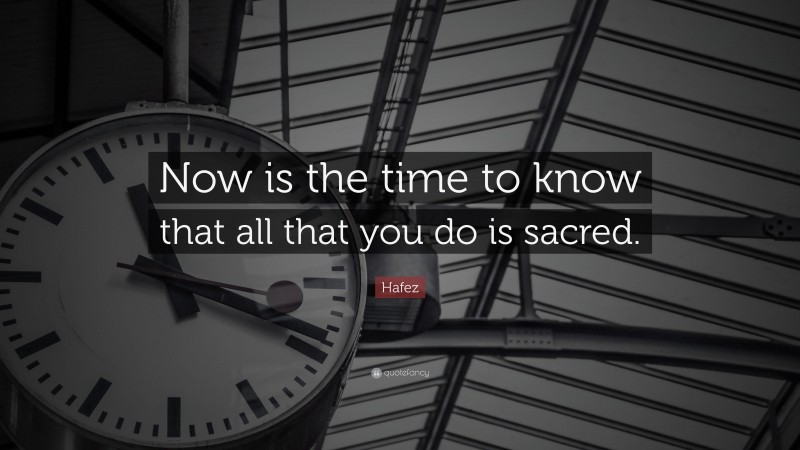 Hafez Quote: “Now is the time to know that all that you do is sacred.”